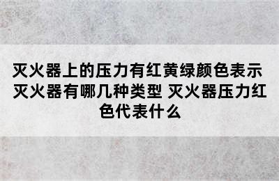 灭火器上的压力有红黄绿颜色表示 灭火器有哪几种类型 灭火器压力红色代表什么